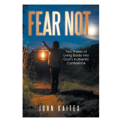 "Fear Not: Two Weeks of Living Boldly into God's Authentic Confidence" - "" ("Kaites John")