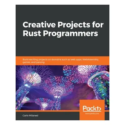 "Creative Projects for Rust Programmers: Build exciting projects on domains such as web apps, We