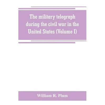 "The military telegraph during the civil war in the United States, with an exposition of ancient