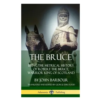 "The Bruce: Being the Metrical History of Robert the Bruce, Warrior King of Scotland (Hardcover)