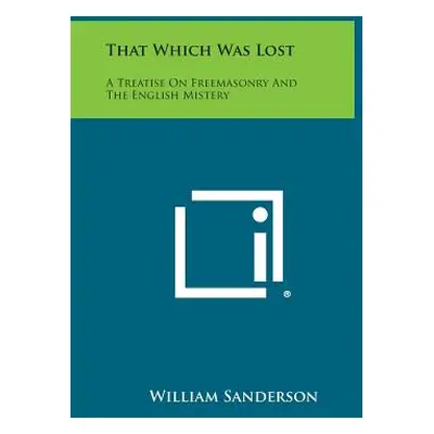 "That Which Was Lost: A Treatise on Freemasonry and the English Mistery" - "" ("Sanderson Willia