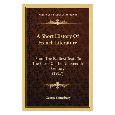 "A Short History Of French Literature: From The Earliest Texts To The Close Of The Nineteenth Ce