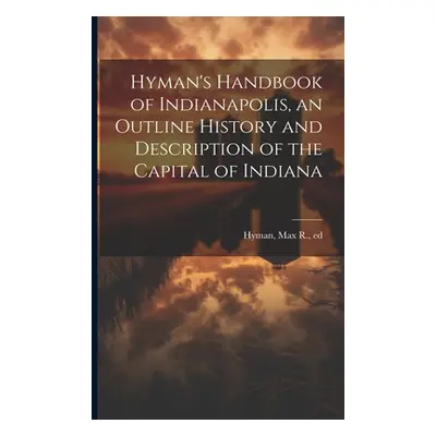 "Hyman's Handbook of Indianapolis, an Outline History and Description of the Capital of Indiana"