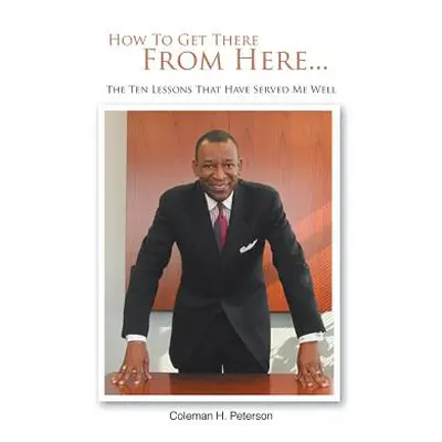 "How to Get There from Here...the Ten Lessons That Have Served Me Well" - "" ("Peterson Coleman 