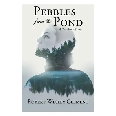 "Pebbles From The Pond: A Teacher's Story" - "" ("Robert Wesley Clement")