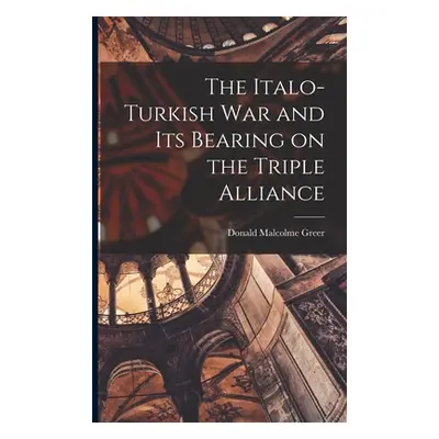 "The Italo-Turkish War and Its Bearing on the Triple Alliance" - "" ("Greer Donald Malcolme")