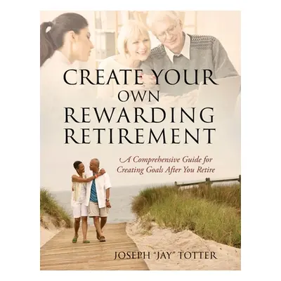 "Create Your Own Rewarding Retirement: A Comprehensive Guide for Creating Goals After You Retire