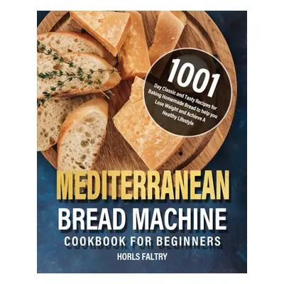 "Mediterranean Bread Machine Cookbook for Beginners: 1001-Day Classic and Tasty Recipes for Baki