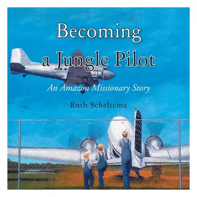 "Becoming a Jungle Pilot: An Amazon Missionary Story" - "" ("Scheltema Ruth")