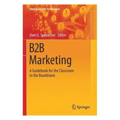 "B2B Marketing: A Guidebook for the Classroom to the Boardroom" - "" ("Seebacher Uwe G.")