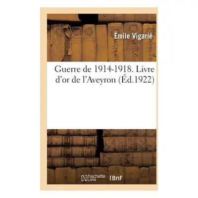 "Guerre de 1914-1918. Livre d'Or de l'Aveyron, Publi Sous Les Auspices Du Conseil Gnral: Et Sous