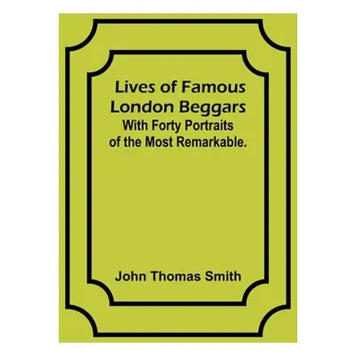 "Lives of Famous London Beggars: With Forty Portraits of the Most Remarkable." - "" ("Thomas Smi