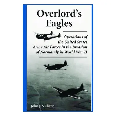 "Overlord's Eagles: Operations of the United States Army Air Forces in the Invasion of Normandy 