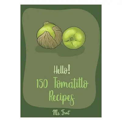 "Hello! 150 Tomatillo Recipes: Best Tomatillo Cookbook Ever For Beginners [Enchilada Recipes; Av