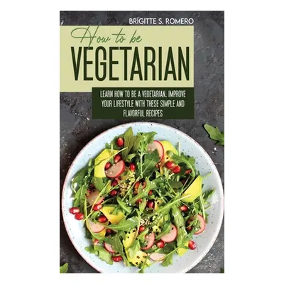 "How to Be Vegetrian: Learn How to Be Vegetarian. Improve your Lifestyle with These Simple Recip