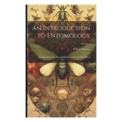 "An Introduction to Entomology: Or Elements of the Natural History of Insects: With Plates; Volu