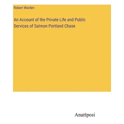 "An Account of the Private Life and Public Services of Salmon Portland Chase" - "" ("Warden Robe