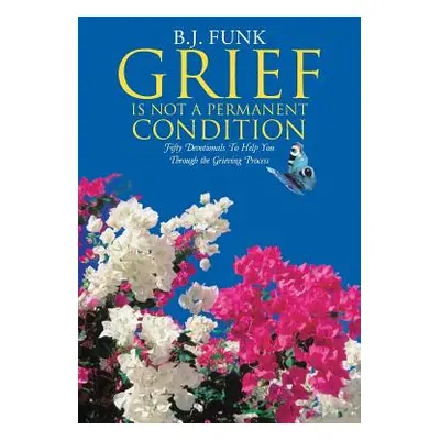 "Grief Is Not a Permanent Condition: Fifty Devotionals To Help You Through the Grieving Process"