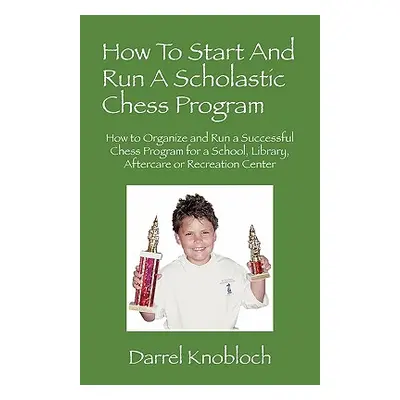 "How To Start And Run A Scholastic Chess Program: How to Organize and Run a Successful Chess Pro