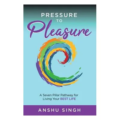 "Pressure to Pleasure: A Seven Pillar Pathway for Living Your Best Life" - "" ("Singh Anshu")