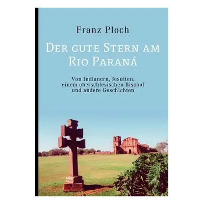 "Der gute Stern am Rio Paran: Von Indianern, Jesuiten, einem oberschlesischen Bischof und andere