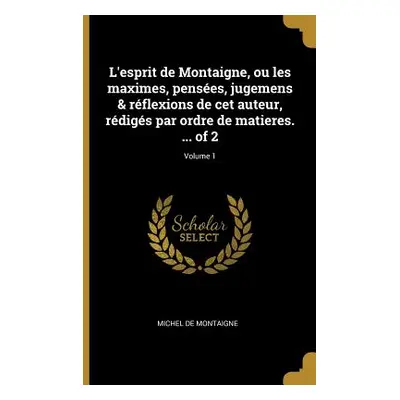 "L'esprit de Montaigne, ou les maximes, penses, jugemens & rflexions de cet auteur, rdigs par or