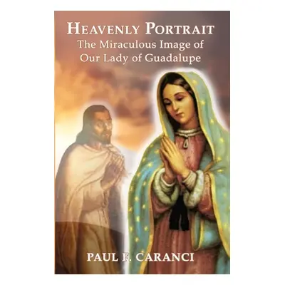 "Heavenly Portrait: The Miraculous Image of Our Lady of Guadalupe" - "" ("Caranci Paul F.")