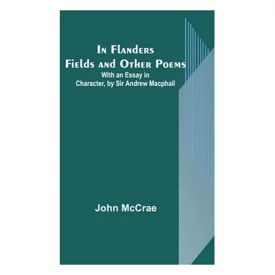 "In Flanders Fields and Other Poems; With an Essay in Character, by Sir Andrew Macphail" - "" ("