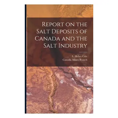 "Report on the Salt Deposits of Canada and the Salt Industry [microform]" - "" ("Cole L. Heber (