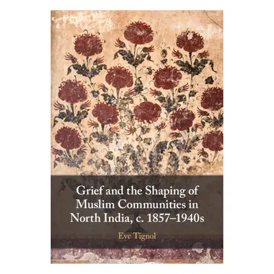 "Grief and the Shaping of Muslim Communities in North India, c. 1857-1940s" - "" ("Tignol Eve")