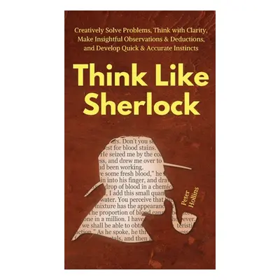 "Think Like Sherlock: Creatively Solve Problems, Think with Clarity, Make Insightful Observation