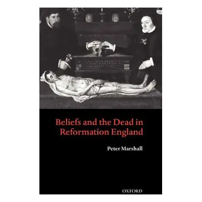 "Beliefs and the Dead in Reformation England" - "" ("Marshall Peter")