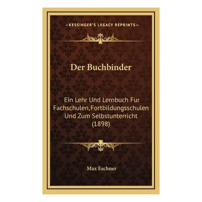 "Der Buchbinder: Ein Lehr Und Lernbuch Fur Fachschulen, Fortbildungsschulen Und Zum Selbstunterr