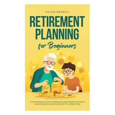 "Retirement Planning for Beginners: A Comprehensive Guide to Building Savings, Maximizing Income