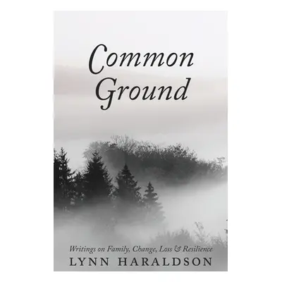 "Common Ground: Writings on Family, Change, Loss & Resilience" - "" ("Haraldson Lynn")