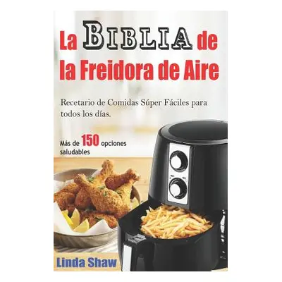 "La Biblia de la Freidora de Aire: Recetario de Comidas Sper Fciles Para Todos Los Das.: Air Fry