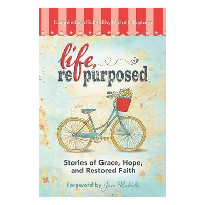 "Life, Repurposed: Stories of Grace, Hope, and Restored Faith" - "" ("Rayburn Michelle")