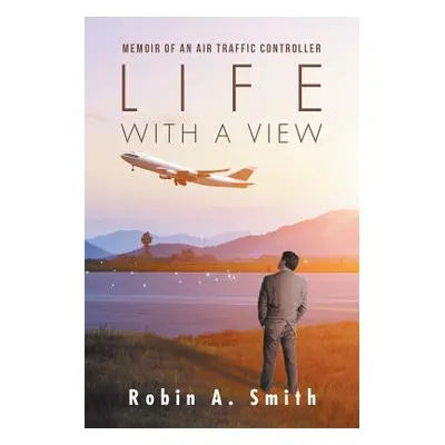 "Life with a View: Memoir of an Air Traffic Controller" - "" ("Smith Robin A.")