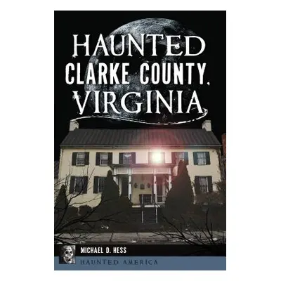 "Haunted Clarke County, Virginia" - "" ("Hess Michael D.")