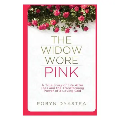 "The Widow Wore Pink: A True Story of Life After Loss and the Transforming Power of a Loving God