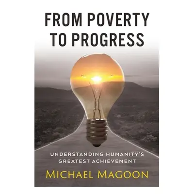 "From Poverty to Progress: Understanding Humanity's Greatest Achievement" - "" ("Magoon Michael"