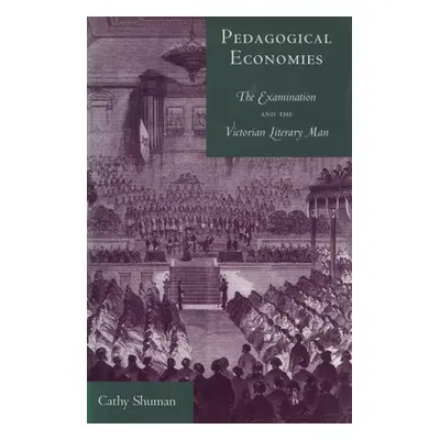 "Pedagogical Economies: The Examination and the Victorian Literary Man" - "" ("Shuman Cathy")