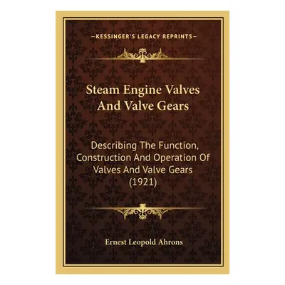 "Steam Engine Valves And Valve Gears: Describing The Function, Construction And Operation Of Val