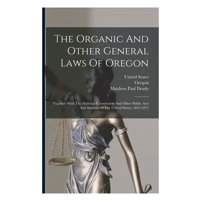 "The Organic And Other General Laws Of Oregon: Together With The National Constitution And Other