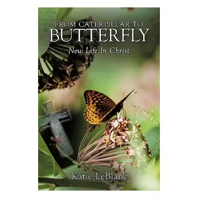 "From Caterpillar to Butterfly: New Life in Christ" - "" ("LeBlanc Katie")