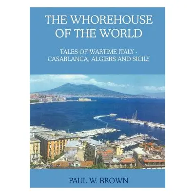 "The Whorehouse of the World: Tales of Wartime Italy - Casablanca, Algiers and Sicily" - "" ("Br