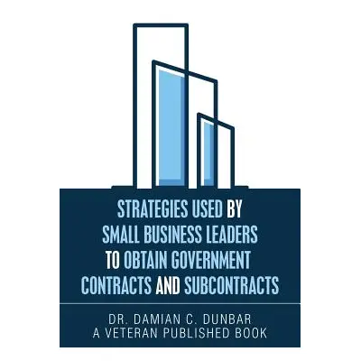 "Strategies Used by Small Business Leaders to Obtain Government Contracts and Subcontracts" - ""