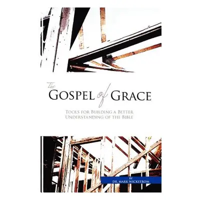 "The Gospel of Grace: Tools for Building a Better Understanding of the Bible" - "" ("Wickstrom M