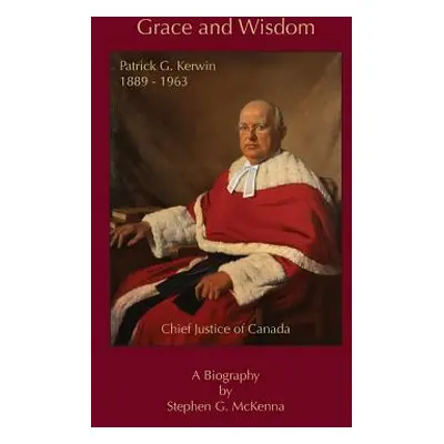 "Grace and Wisdom: Patrick G. Kerwin 1889 - 1963, Chief Justice of Canada" - "" ("McKenna Stephe