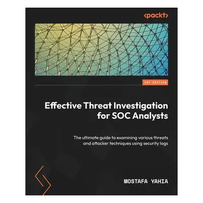 "Effective Threat Investigation for SOC Analysts: The ultimate guide to examining various threat